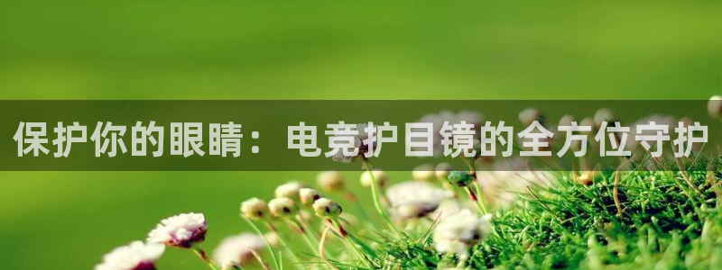 ob电竞俱乐部：保护你的眼睛：电竞护目镜的全方位守护