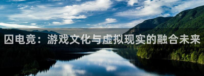 ob电竞官网：囚电竞：游戏文化与虚拟现实的融合未来